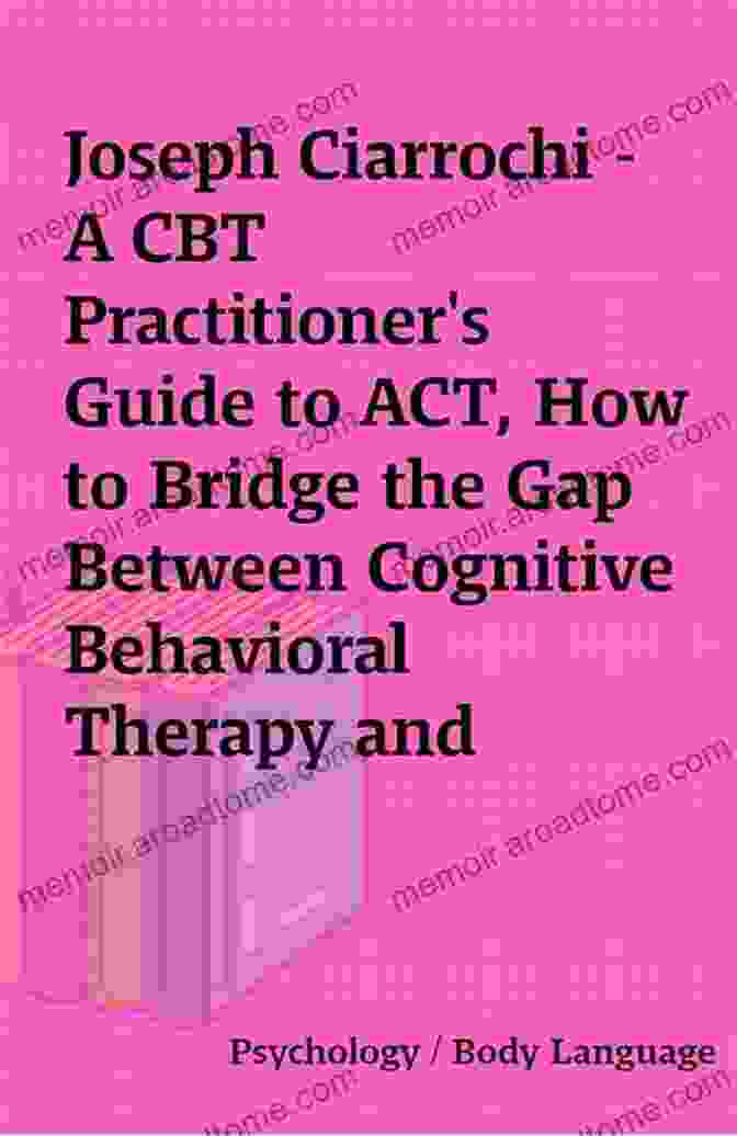 ACT Model A CBT Practitioner S Guide To ACT: How To Bridge The Gap Between Cognitive Behavioral Therapy And Acceptance And Commitment Therapy