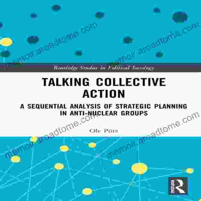 Sequential Analysis Of Strategic Planning In Anti Nuclear Groups Book Cover Talking Collective Action: A Sequential Analysis Of Strategic Planning In Anti Nuclear Groups (Routledge Studies In Political Sociology)