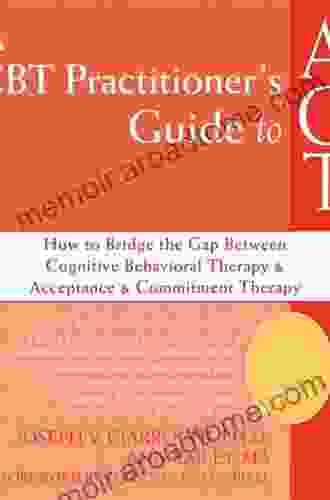 A CBT Practitioner s Guide to ACT: How to Bridge the Gap Between Cognitive Behavioral Therapy and Acceptance and Commitment Therapy