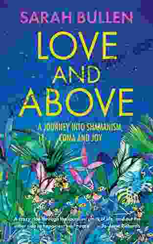 Love And Above: A Journey Into Shamanism Coma And Joy