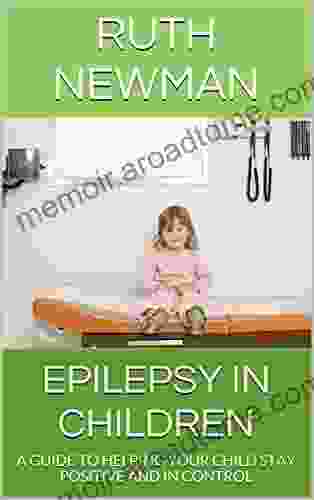 EPILEPSY IN CHILDREN: A GUIDE TO HELPING YOUR CHILD STAY POSITIVE AND IN CONTROL