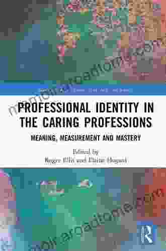 Professional Identity In The Caring Professions: Meaning Measurement And Mastery (Routledge Key Themes In Health And Society)