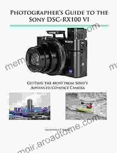 Photographer S Guide To The Sony DSC RX100 VI: Getting The Most From Sony S Advanced Compact Camera