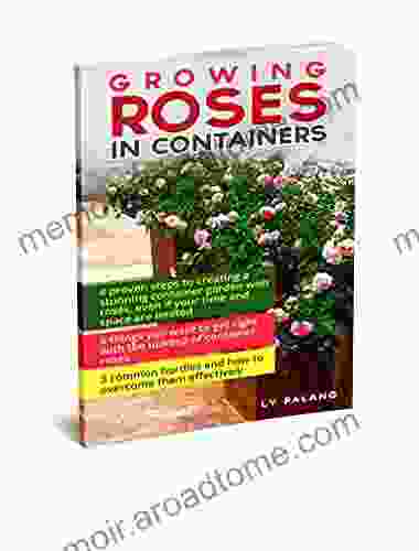 Growing Roses In Containers: 4 Proven Steps To Creating A Stunning Container Garden With Roses Even If Your Time And Space Are Limited