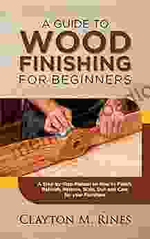 A Guide To Wood Finishing For Beginners: A Step By Step Manual On How To Finish Refinish Restore Stain Dye And Care For Your Furniture