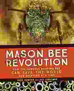 Mason Bee Revolution: How The Hardest Working Bee Can Save The World One Backyard At A Time