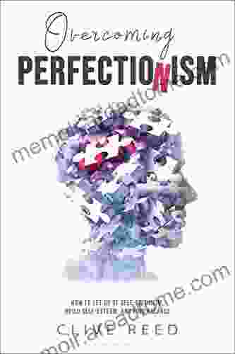 Overcoming Perfectionism: How To Let Go Of Self Criticism Build Self Esteem And Find Balance