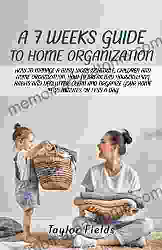 A 7 WEEK GUIDE TO HOME ORGANIZATION: HOW TO MANAGE A BUSY WORK SCHEDULE CHILDREN AND HOME ORGANIZATION HOW TO BREAK BAD HOUSEKEEPING HABITS AND DECLUTTER AND ORGANIZE YOUR HOME IN 35 MINUTES A DAY