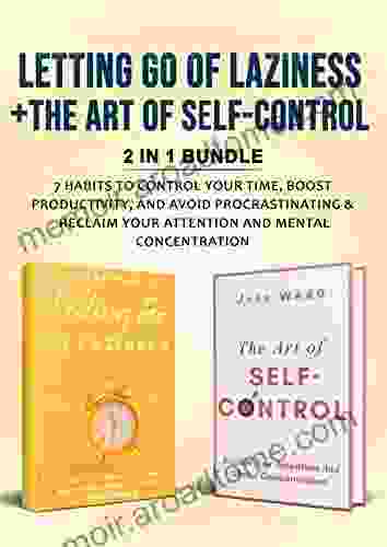 Letting Go Of Laziness + The Art Of Self Control: 2 In 1 Bundle 7 Habits To Control Your Time Boost Productivity And Avoid Procrastinating Reclaim Your Attention And Mental Concentration