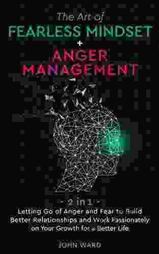 The Art Of Fearless Mindset + Anger Management: 2 In 1 Letting Go Of Anger And Fear To Build Better Relationship And Work Passionately On Your Growth For A Better Life