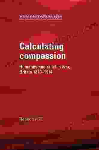 Calculating Compassion: Humanity And Relief In War Britain 1870 1914 (Humanitarianism: Key Debates And New Approaches)