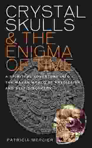 Crystal Skulls And The Enigma Of Time: A Spiritual Adventure Into The Mayan World Of Prediction And Self Discovery