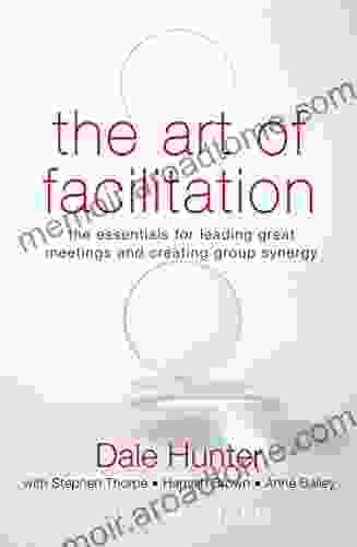 The Art Of Facilitation: The Essentials For Leading Great Meetings And Creating Group Synergy