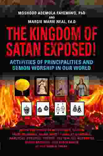 THE KINGDOM OF SATAN EXPOSED Activities Of Principalities And Demon Worship In Our World Inside The World Of Witchcraft Voodoo Warlocks And Spiritual Warfare