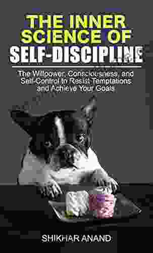 THE INNER SCIENCE OF SELF DISCIPLINE: The Willpower Consciousness And Self Control To Resist Temptations And Achieve Your Goals (Self Mastery 1)