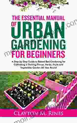 The Essential Manual Of Urban Gardening For Beginners: A Step By Step Guide To Raised Bed Gardening For Cultivating A Thriving Flower Herbs Fruits And Vegetables Garden All Year Round