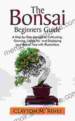 The Bonsai Beginners Guide: A Step By Step Manual On Cultivating Growing Caring For And Displaying Your Bonsai Tree With Illustrations