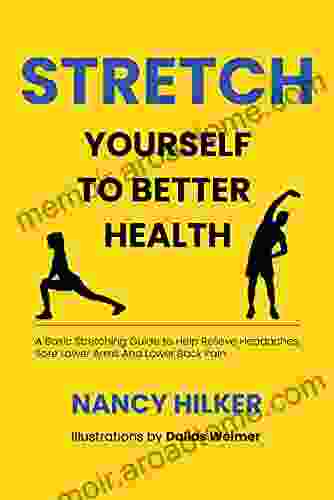 Stretch Yourself To Better Health: A Basic Stretching Guide To Help Relieve Headaches Sore Lower Arms And Lower Back Pain