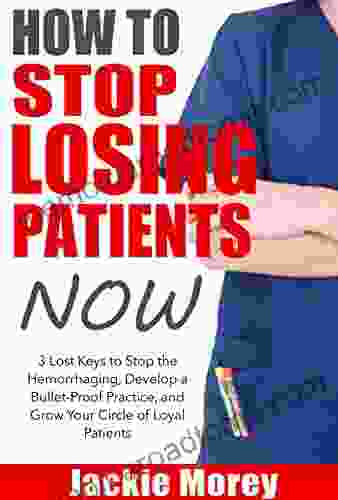 How To Stop Losing Patients NOW: 3 Lost Keys To Stop The Hemorrhaging Develop A Bullet Proof Practice And Grow Your Circle Of Loyal Patients