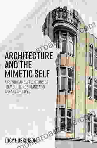 Architecture And The Mimetic Self: A Psychoanalytic Study Of How Buildings Make And Break Our Lives