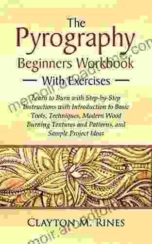 The Pyrography Beginners Workbook With Exercises: Learn To Burn With Step By Step Instructions Introduction To Basic Tools Techniques Modern Wood Burning Textures And Patterns And Sample Projec