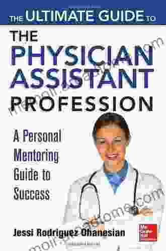 The Ultimate Guide To The Physician Assistant Profession: A Personal Mentoring Guide To Success