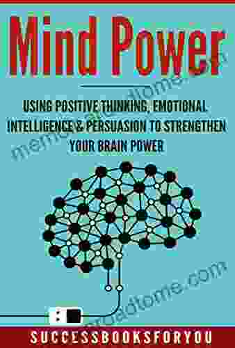 Mind Power: Using Positive Thinking Emotional Intelligence Persuasion To Strengthen Your Brain Power