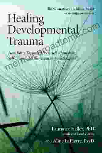 Healing Developmental Trauma: How Early Trauma Affects Self Regulation Self Image And The Capacity For Relationship