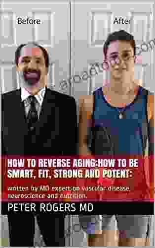 How To Reverse Aging:how To Be Smart Fit Strong And Potent:: Written By MD Expert On Vascular Disease Neuroscience And Nutrition