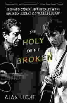 The Holy Or The Broken: Leonard Cohen Jeff Buckley And The Unlikely Ascent Of Hallelujah