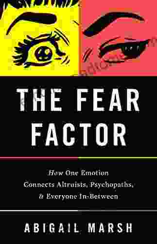 The Fear Factor: How One Emotion Connects Altruists Psychopaths And Everyone In Between