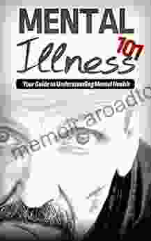 Mental Illness 101: Your Guide To Understanding Mental Health (mental Illness Books)